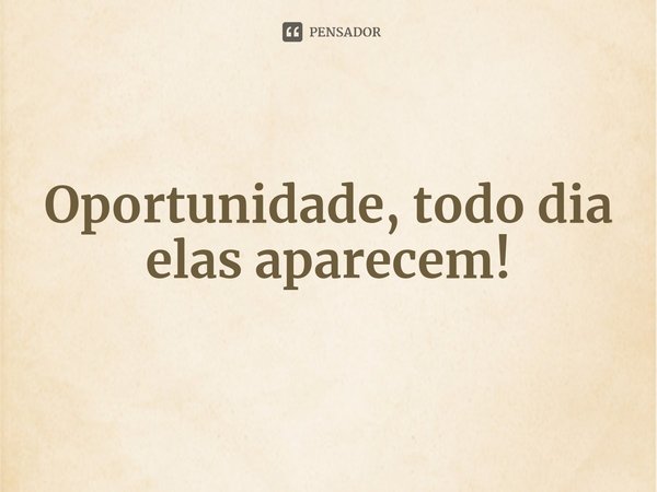 ⁠Oportunidade, todo dia elas aparecem!... Frase de Renato Alahmar - Waldir Bevilacqua - Walter Quintana.