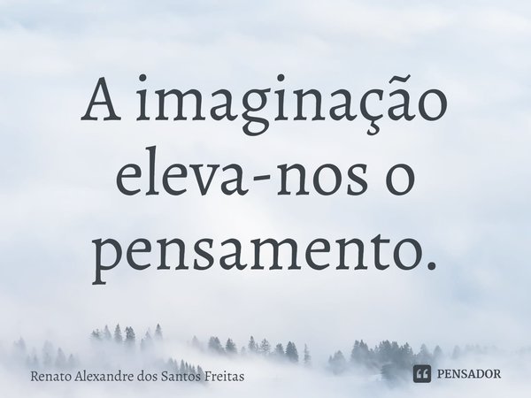 ⁠A imaginação eleva-nos o pensamento.... Frase de Renato Alexandre dos Santos Freitas.