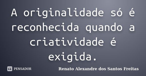 A originalidade só é reconhecida quando a criatividade é exigida.... Frase de Renato Alexandre dos Santos Freitas.