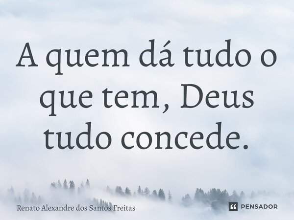 ⁠A quem dá tudo o que tem, Deus tudo concede.... Frase de Renato Alexandre dos Santos Freitas.