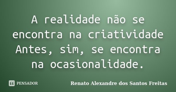 A realidade não se encontra na criatividade Antes, sim, se encontra na ocasionalidade.... Frase de Renato Alexandre dos Santos Freitas.