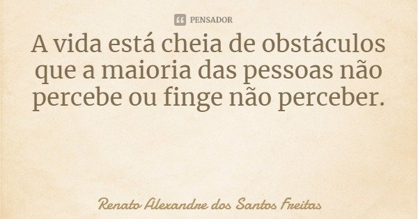 A vida está cheia de obstáculos que a maioria das pessoas não percebe ou finge não perceber.... Frase de Renato Alexandre dos Santos Freitas.