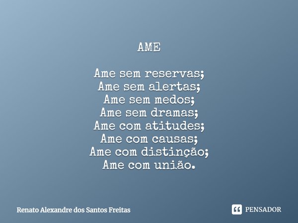 ⁠AME Ame sem reservas;
Ame sem alertas;
Ame sem medos;
Ame sem dramas;
Ame com atitudes;
Ame com causas;
Ame com distinção;
Ame com união.... Frase de Renato Alexandre dos Santos Freitas.