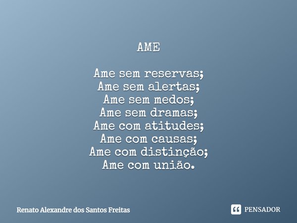 ⁠AME Ame sem reservas;
Ame sem alertas;
Ame sem medos;
Ame sem dramas;
Ame com atitudes;
Ame com causas;
Ame com distinção;
Ame com união.... Frase de Renato Alexandre dos Santos Freitas.