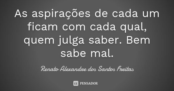 As aspirações de cada um ficam com cada qual, quem julga saber. Bem sabe mal.... Frase de Renato Alexandre dos Santos Freitas.