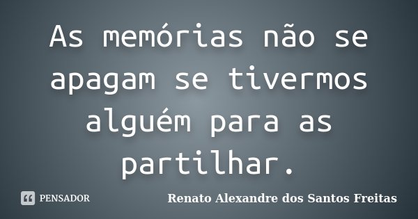 As memórias não se apagam se tivermos alguém para as partilhar.... Frase de Renato Alexandre dos Santos Freitas.
