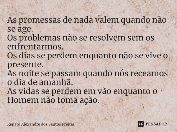 ⁠As promessas de nada valem quando não se age.
Os problemas não se resolvem sem os enfrentarmos.
Os dias se perdem enquanto não se vive o presente.
As noite se ... Frase de Renato Alexandre dos Santos Freitas.