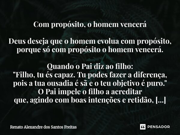 Com propósito, o homem vencerá Deus deseja que o homem evolua com propósito, porque só com propósito o homem vencerá. Quando o Pai diz ao filho: "Filho, tu... Frase de Renato Alexandre dos Santos Freitas.