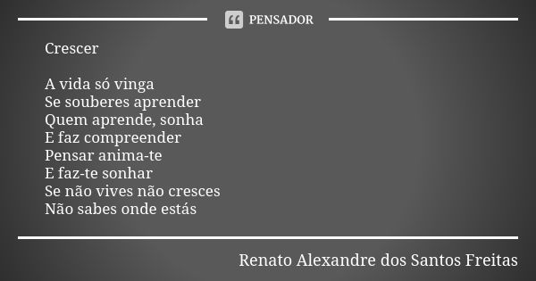 Crescer A vida só vinga Se souberes aprender Quem aprende, sonha E faz compreender Pensar anima-te E faz-te sonhar Se não vives não cresces Não sabes onde estás... Frase de Renato Alexandre dos Santos Freitas.