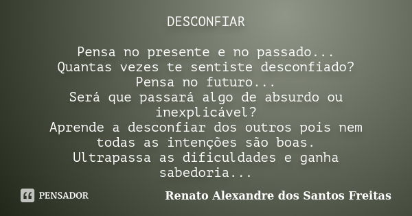 DESCONFIAR Pensa no presente e no passado... Quantas vezes te sentiste desconfiado? Pensa no futuro... Será que passará algo de absurdo ou inexplicável? Aprende... Frase de Renato Alexandre dos santos Freitas.