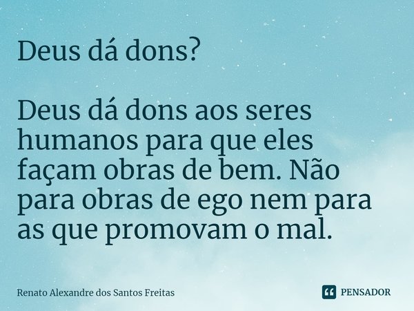 Deus dá dons?
⁠Deus dá dons aos seres humanos para que eles façam obras de bem. Não para obras de ego nem para as que promovam o mal.... Frase de Renato Alexandre dos Santos Freitas.