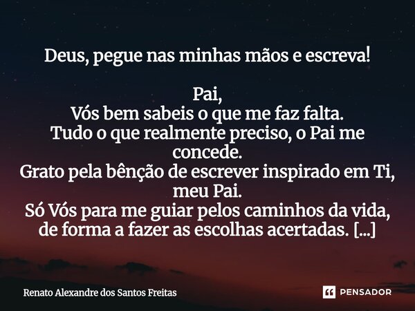 Deus, pegue nas minhas mãos e escreva! Pai, Vós bem sabeis o que me faz falta. Tudo o que realmente preciso, o Pai me concede. Grato pela bênção de escrever in... Frase de Renato Alexandre dos Santos Freitas.
