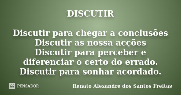 DISCUTIR Discutir para chegar a conclusões Discutir as nossa acções Discutir para perceber e diferenciar o certo do errado. Discutir para sonhar acordado.... Frase de Renato Alexandre dos Santos Freitas.