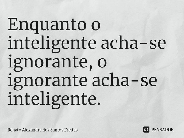 ⁠Enquanto o inteligente acha-se ignorante, o ignorante acha-se inteligente.... Frase de Renato Alexandre dos Santos Freitas.