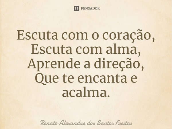 ⁠Escuta com o coração,
Escuta com alma,
Aprende a direção,
Que te encanta e acalma.... Frase de Renato Alexandre dos Santos Freitas.