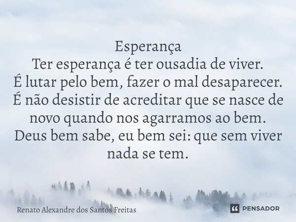 ⁠Esperança Ter esperança é ter ousadia de viver. É lutar pelo bem, fazer o mal desaparecer. É não desistir de acreditar que se nasce de novo quando nos agarramo... Frase de Renato Alexandre dos Santos Freitas.