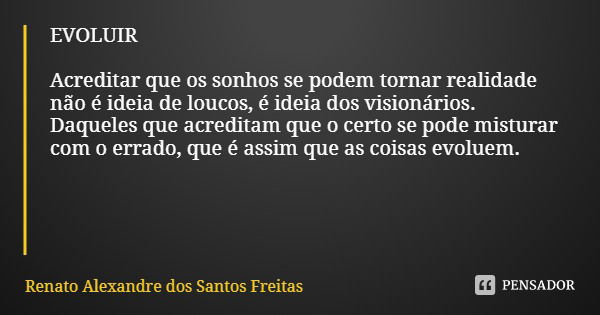 EVOLUIR Acreditar que os sonhos se podem tornar realidade não é ideia de loucos, é ideia dos visionários. Daqueles que acreditam que o certo se pode misturar co... Frase de Renato Alexandre dos Santos Freitas.