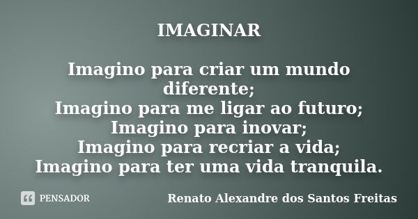 IMAGINAR Imagino para criar um mundo diferente; Imagino para me ligar ao futuro; Imagino para inovar; Imagino para recriar a vida; Imagino para ter uma vida tra... Frase de Renato Alexandre dos Santos Freitas.