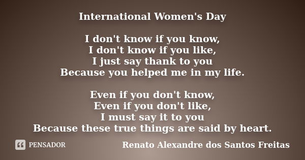 International Women's Day I don't know if you know, I don't know if you like, I just say thank to you Because you helped me in my life. Even if you don't know, ... Frase de Renato Alexandre dos Santos Freitas.