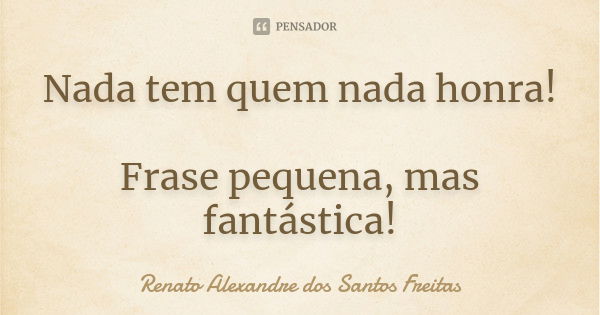 Nada tem quem nada honra! Frase pequena, mas fantástica!... Frase de Renato Alexandre dos Santos Freitas.