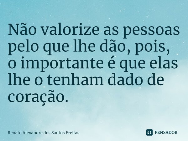 ⁠Não valorize as pessoas pelo que lhe dão, pois, o importante é que elas lhe o tenham dado de coração.... Frase de Renato Alexandre dos Santos Freitas.