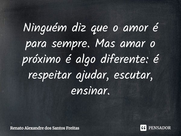 ⁠Ninguém diz que o amor é para sempre. Mas amar o próximo é algo diferente: é respeitar ajudar, escutar, ensinar.... Frase de Renato Alexandre dos Santos Freitas.