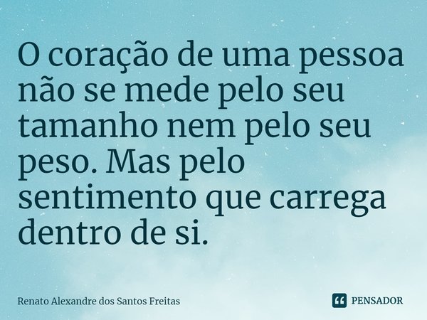 ⁠O coração de uma pessoa não se mede pelo seu tamanho nem pelo seu peso. Mas pelo sentimento que carrega dentro de si.... Frase de Renato Alexandre dos Santos Freitas.