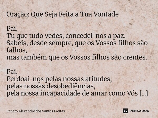 Oração: Que Seja Feita a Tua Vontade Pai, Tu que tudo vedes, concedei-nos a paz. Sabeis, desde sempre, que os Vossos filhos são falhos, mas também que os Vosso... Frase de Renato Alexandre dos Santos Freitas.