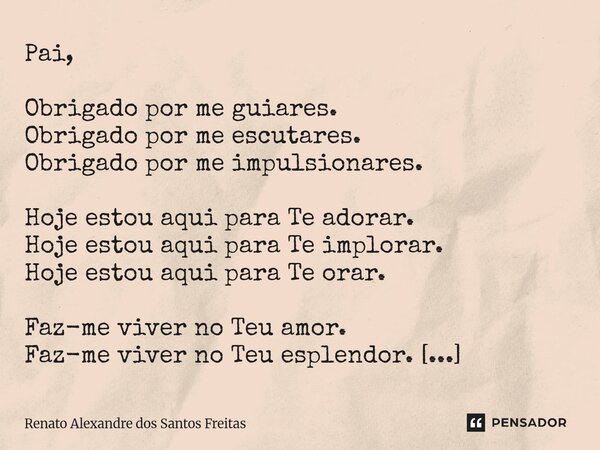 Pai, Obrigado por me guiares. Obrigado por me escutares. Obrigado por me impulsionares. Hoje estou aqui para Te adorar. Hoje estou aqui para Te implorar. Hoje ... Frase de Renato Alexandre dos Santos Freitas.