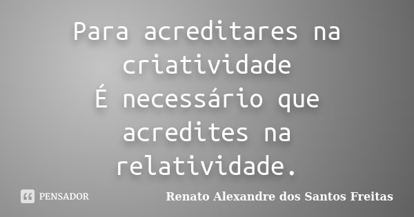 Para acreditares na criatividade É necessário que acredites na relatividade.... Frase de Renato Alexandre dos Santos Freitas.