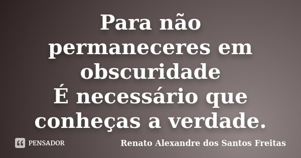 Para não permaneceres em obscuridade É necessário que conheças a verdade.... Frase de Renato Alexandre dos Santos Freitas.