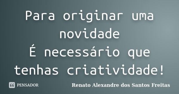 Para originar uma novidade É necessário que tenhas criatividade!... Frase de Renato Alexandre dos Santos Freitas.