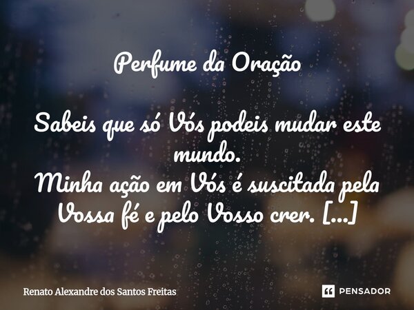 Perfume da Oração Sabeis que só Vós podeis mudar este mundo. Minha ação em Vós é suscitada pela Vossa fé e pelo Vosso crer. Minha atitude bondosa é humilde e h... Frase de Renato Alexandre dos Santos Freitas.