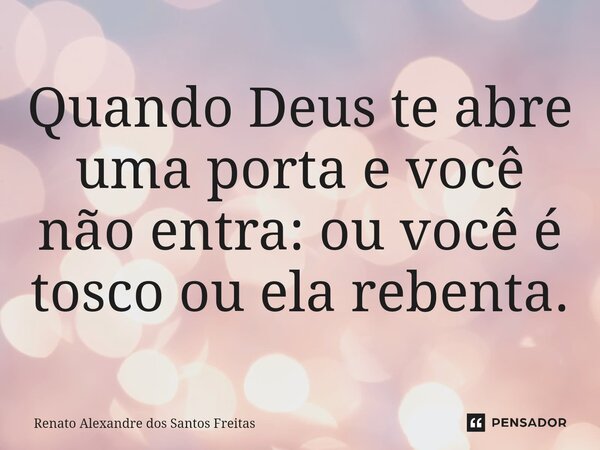 ⁠Quando Deus te abre uma porta e você não entra: ou você é tosco ou ela rebenta.... Frase de Renato Alexandre dos Santos Freitas.
