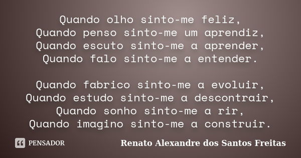 Quando olho sinto-me feliz, Quando penso sinto-me um aprendiz, Quando escuto sinto-me a aprender, Quando falo sinto-me a entender. Quando fabrico sinto-me a evo... Frase de Renato Alexandre dos Santos Freitas.