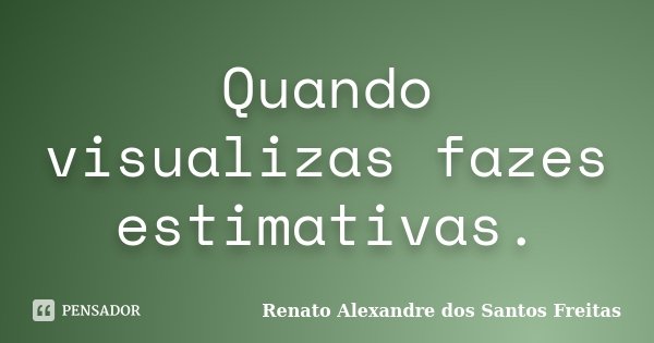Quando visualizas fazes estimativas.... Frase de Renato Alexandre dos Santos Freitas.