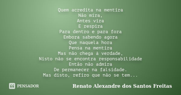 Quem acredita na mentira Não mira, Antes vira E respira Para dentro e para fora Embora sabendo agora Que naquela hora Pensa na mentira Mas não chega à verdade, ... Frase de Renato Alexandre dos Santos Freitas.