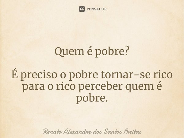 ⁠Quem é pobre?
É preciso o pobre tornar-se rico
para o rico perceber quem é pobre.... Frase de Renato Alexandre dos Santos Freitas.