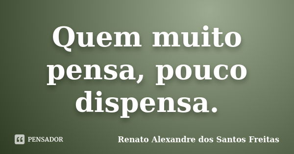 Quem muito pensa, pouco dispensa.... Frase de Renato Alexandre dos Santos Freitas.