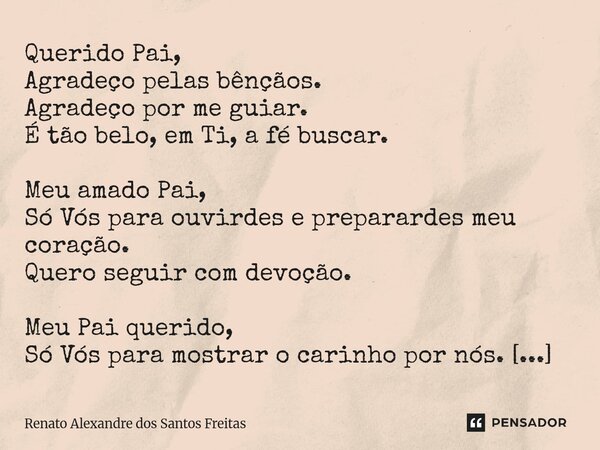 Querido Pai, Agradeço pelas bênçãos. Agradeço por me guiar. É tão belo, em Ti, a fé buscar. Meu amado Pai, Só Vós para ouvirdes e preparardes meu coração. Quer... Frase de Renato Alexandre dos Santos Freitas.