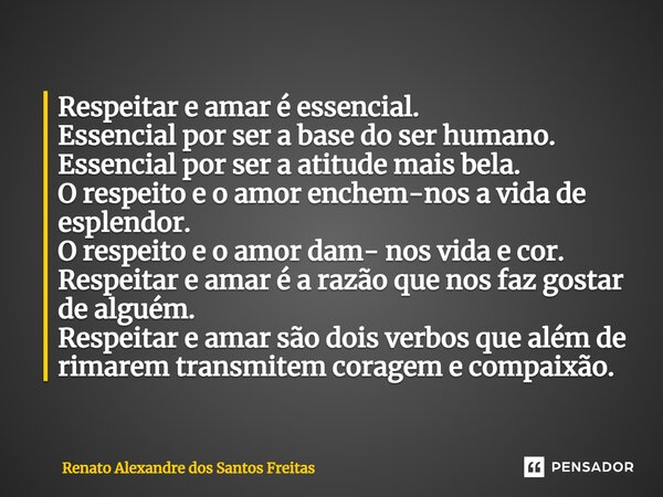 ⁠Respeitar e amar é essencial. Essencial por ser a base do ser humano. Essencial por ser a atitude mais bela. O respeito e o amor enchem-nos a vida de esplendor... Frase de Renato Alexandre dos Santos Freitas.