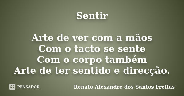 Sentir Arte de ver com a mãos Com o tacto se sente Com o corpo também Arte de ter sentido e direcção.... Frase de Renato Alexandre dos Santos Freitas.