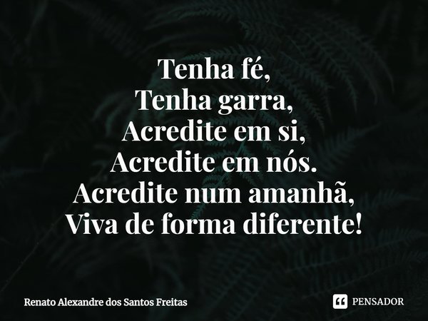 ⁠Tenha fé,
Tenha garra,
Acredite em si,
Acredite em nós.
Acredite num amanhã,
Viva de forma diferente!... Frase de Renato Alexandre dos Santos Freitas.