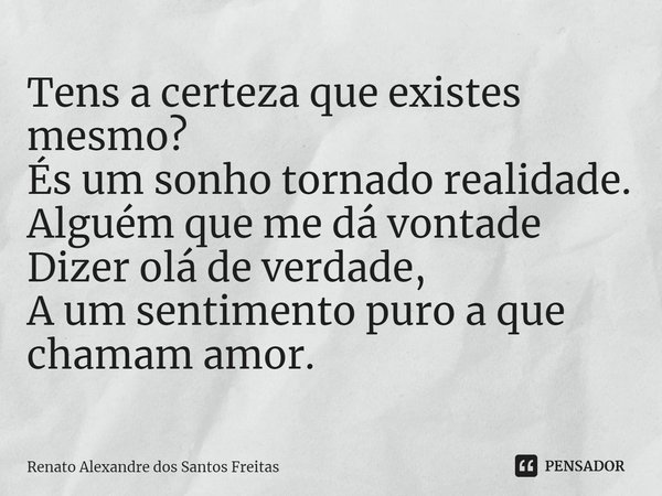 ⁠Tens a certeza que existes mesmo?
És um sonho tornado realidade.
Alguém que me dá vontade
Dizer olá de verdade,
A um sentimento puro a que chamam amor.... Frase de Renato Alexandre dos Santos Freitas.