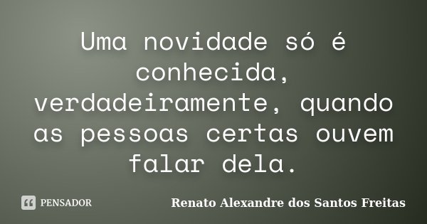Uma novidade só é conhecida, verdadeiramente, quando as pessoas certas ouvem falar dela.... Frase de Renato Alexandre dos Santos Freitas.