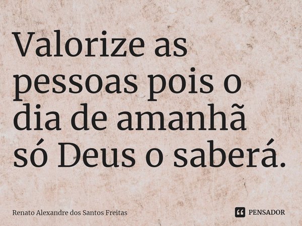 Valorize as pessoas pois o dia de amanhã só Deus o saberá.⁠... Frase de Renato Alexandre dos Santos Freitas.
