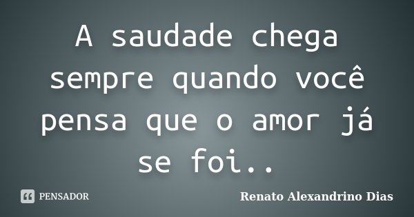 A saudade chega sempre quando você pensa que o amor já se foi..... Frase de Renato Alexandrino Dias.