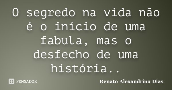 O segredo na vida não é o início de uma fabula, mas o desfecho de uma história..... Frase de Renato Alexandrino Dias.