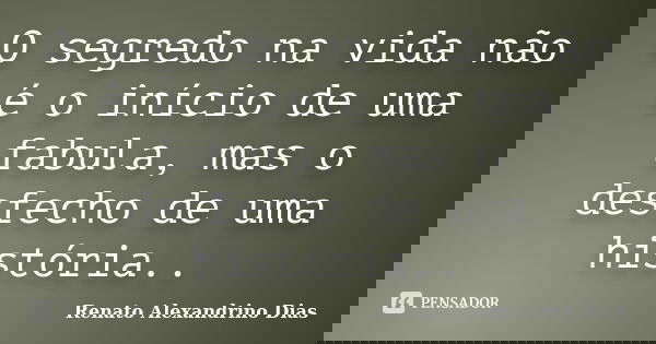O segredo na vida não é o início de uma fabula, mas o desfecho de uma história..... Frase de Renato Alexandrino Dias.