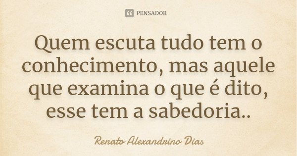 Quem escuta tudo tem o conhecimento, mas aquele que examina o que é dito, esse tem a sabedoria..... Frase de Renato Alexandrino Dias.